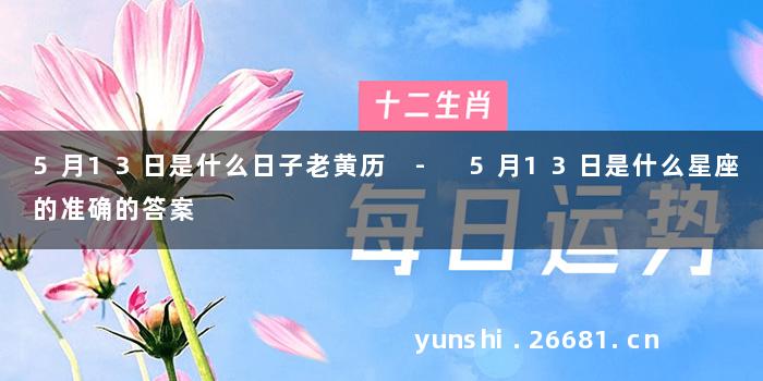 5月13日是什么日子老黄历 - 5月13日是什么星座的准确的答案